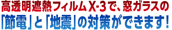 高透明遮熱フィルムX-3で、窓ガラスの「節電」と「地震」の対策ができます！